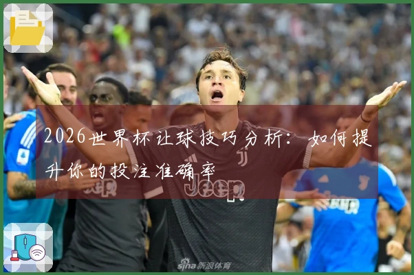 2026世界杯让球技巧分析：如何提升你的投注准确率