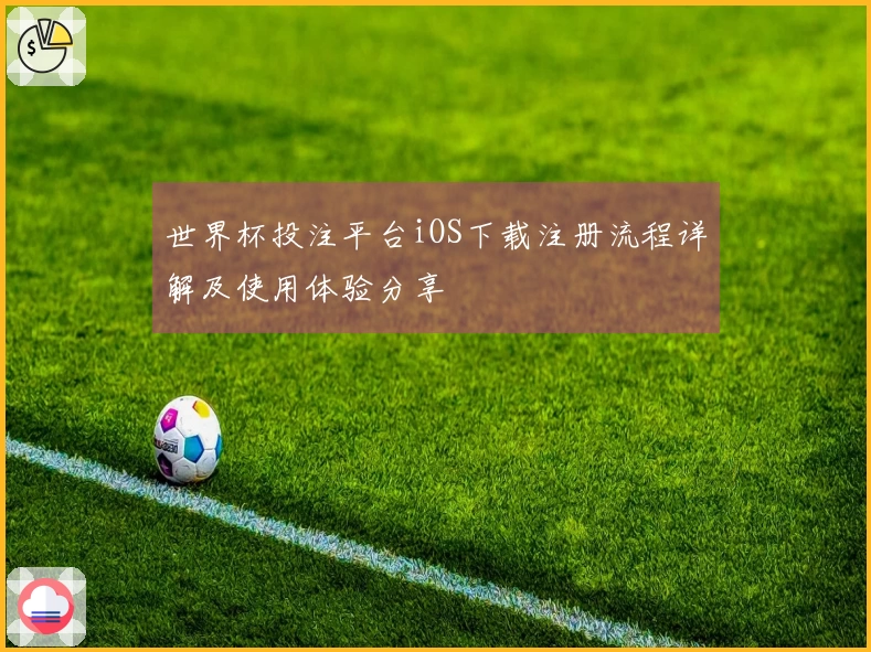 世界杯投注平台iOS下载注册流程详解及使用体验分享