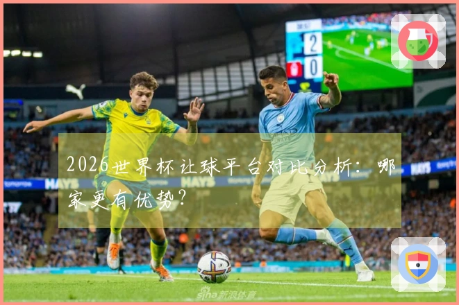 2026世界杯让球平台对比分析：哪家更有优势？