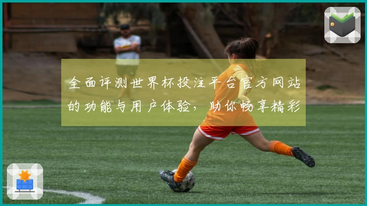 全面评测世界杯投注平台官方网站的功能与用户体验，助你畅享精彩赛事直播