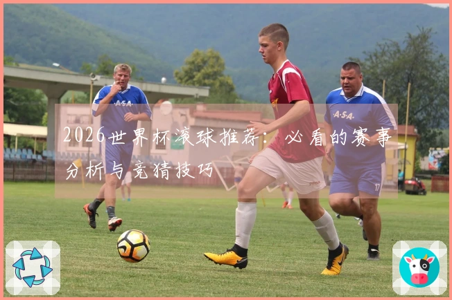 2026世界杯滚球推荐：必看的赛事分析与竞猜技巧