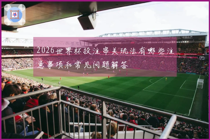 2026世界杯投注串关玩法有哪些注意事项和常见问题解答