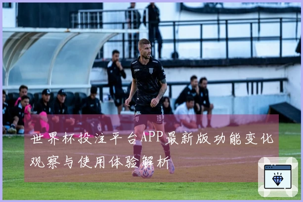 世界杯投注平台APP最新版功能变化观察与使用体验解析