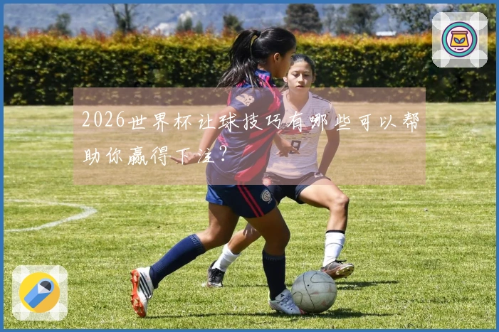 2026世界杯让球技巧有哪些可以帮助你赢得下注？