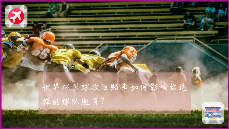 世界杯买球投注赔率如何影响你选择的球队胜负？