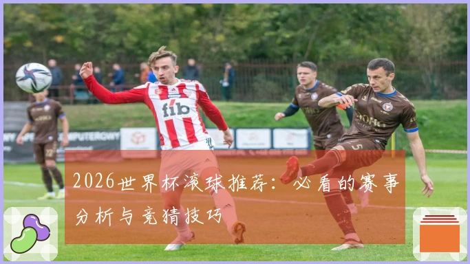 2026世界杯滚球推荐：必看的赛事分析与竞猜技巧