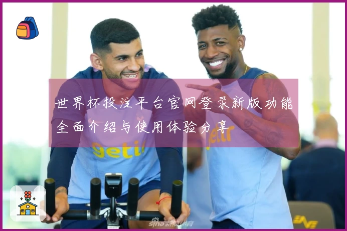 世界杯投注平台官网登录新版功能全面介绍与使用体验分享