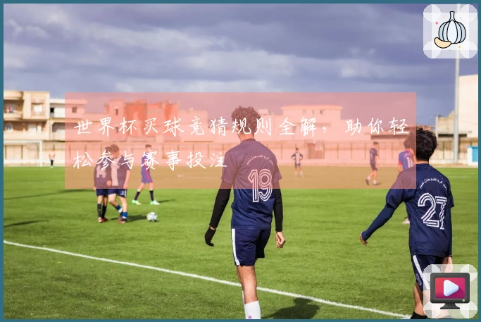 世界杯买球竞猜规则全解,助你轻松参与赛事投注