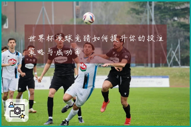 世界杯滚球竞猜如何提升你的投注策略与成功率