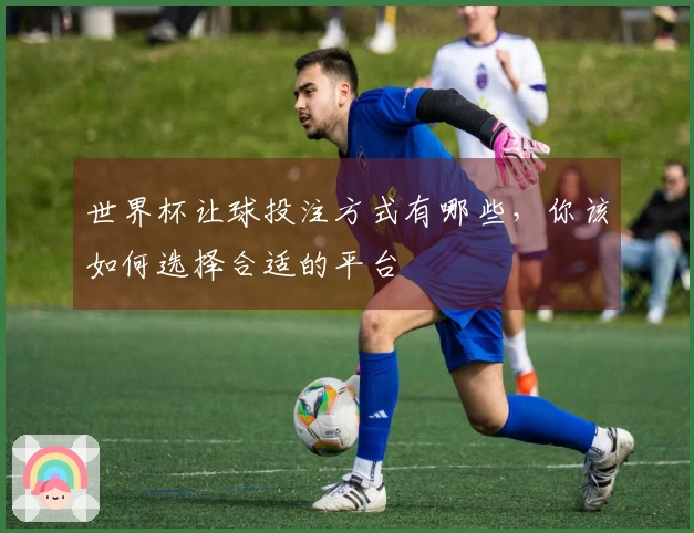 世界杯让球投注方式有哪些，你该如何选择合适的平台