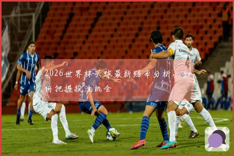 2026世界杯买球最新赔率分析,如何把握投注机会