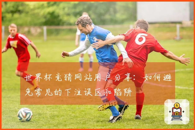 世界杯竞猜网站用户分享：如何避免常见的下注误区和陷阱