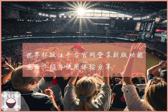 世界杯投注平台官网登录新版功能全面介绍与使用体验分享