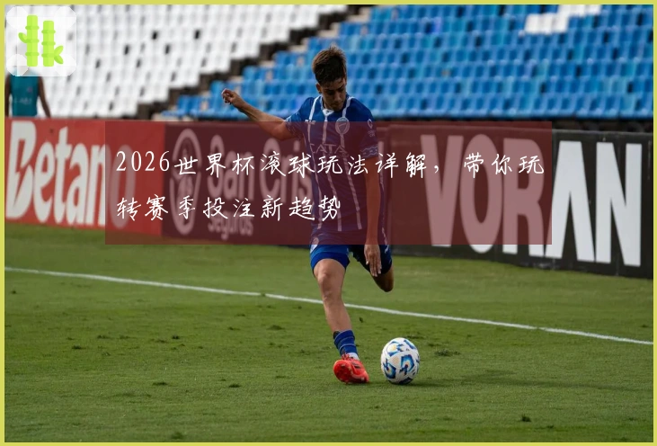 2026世界杯滚球玩法详解,带你玩转赛季投注新趋势