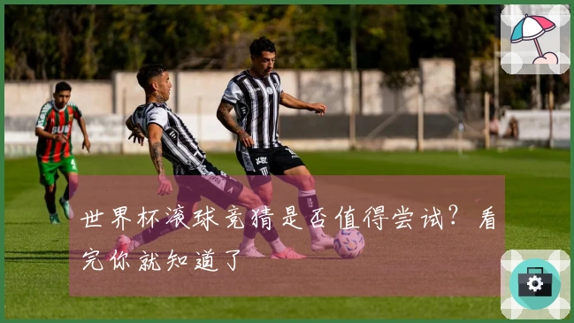 世界杯滚球竞猜是否值得尝试？看完你就知道了