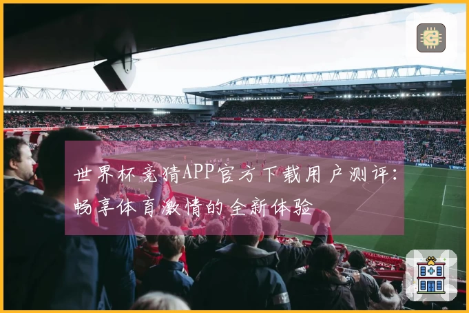 世界杯竞猜APP官方下载用户测评：畅享体育激情的全新体验