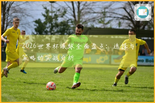 2026世界杯滚球全面盘点：选择与策略的实战分析