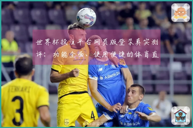 世界杯投注平台网页版登录真实测评：功能全面、使用便捷的体育直播体验分享