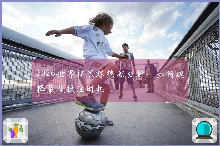 2026世界杯买球热潮分析，如何选择最佳投注时机