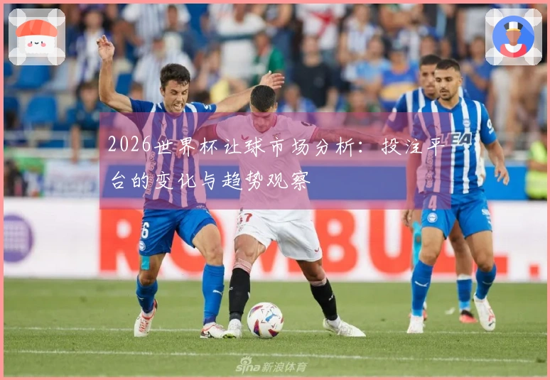 2026世界杯让球市场分析：投注平台的变化与趋势观察