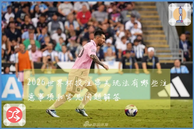 2026世界杯投注串关玩法有哪些注意事项和常见问题解答
