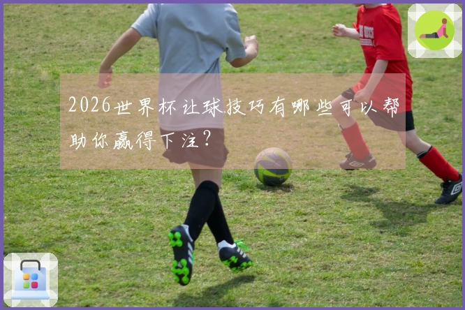 2026世界杯让球技巧有哪些可以帮助你赢得下注?