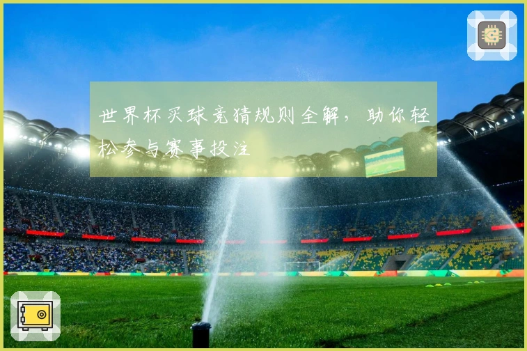 世界杯买球竞猜规则全解，助你轻松参与赛事投注