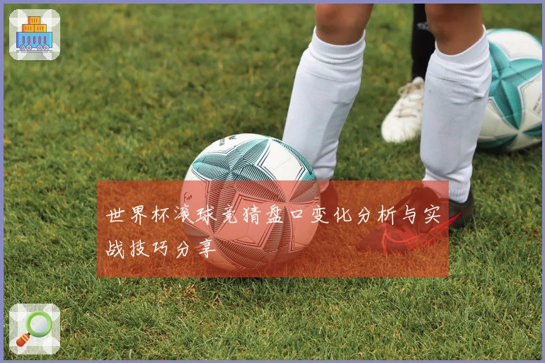 世界杯滚球竞猜盘口变化分析与实战技巧分享