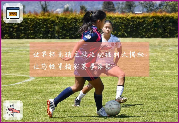 世界杯竞猜主站活动福利大揭秘，让您畅享精彩赛事体验