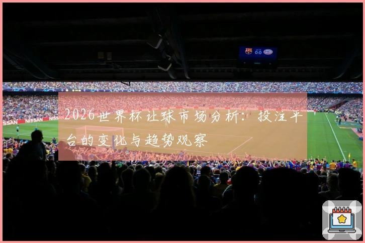 2026世界杯让球市场分析：投注平台的变化与趋势观察