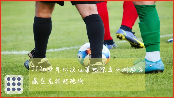 2026世界杯投注策略深度分析助你赢在竞猜起跑线
