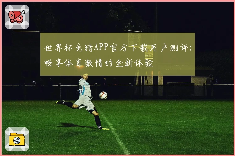 世界杯竞猜APP官方下载用户测评：畅享体育激情的全新体验