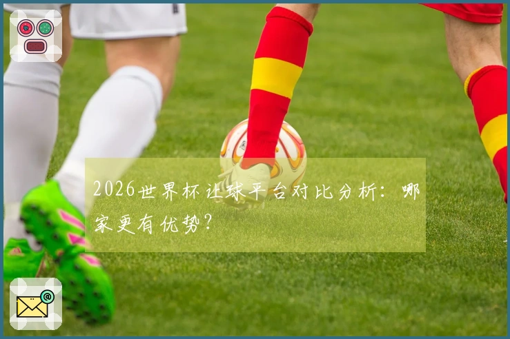 2026世界杯让球平台对比分析:哪家更有优势?
