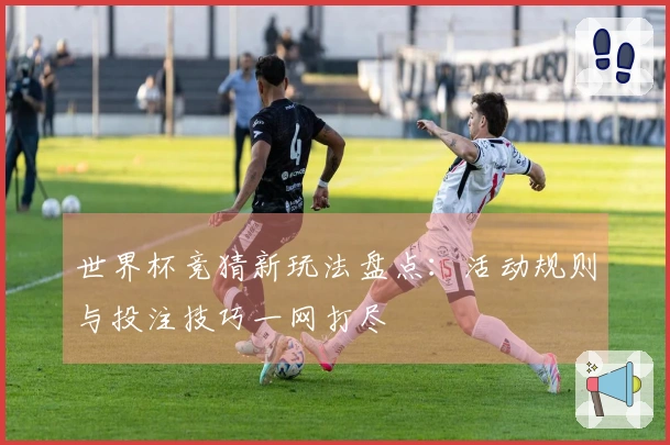 世界杯竞猜新玩法盘点:活动规则与投注技巧一网打尽