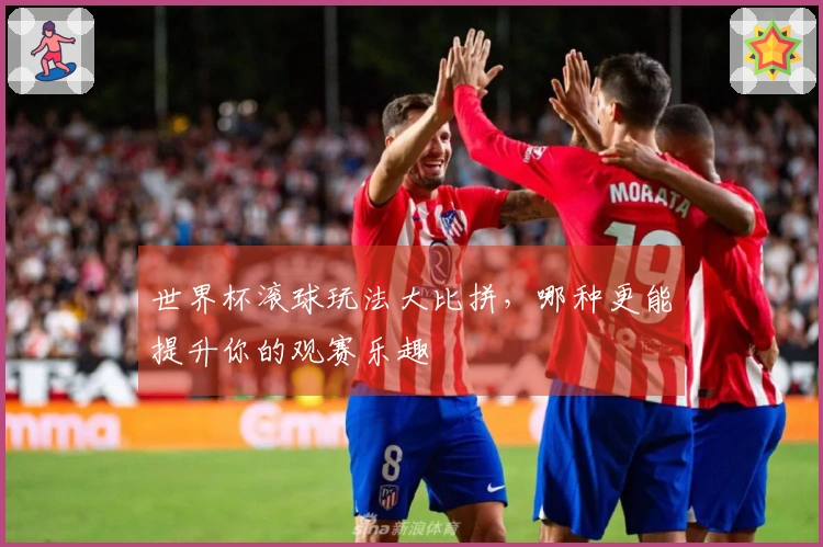 世界杯滚球玩法大比拼,哪种更能提升你的观赛乐趣